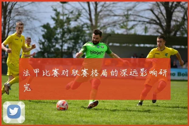 法甲比赛对联赛格局的深远影响研究