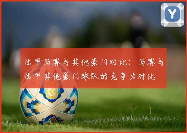 法甲马赛与其他豪门对比：马赛与法甲其他豪门球队的竞争力对比