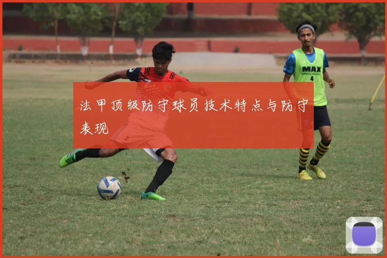 法甲顶级防守球员技术特点与防守表现