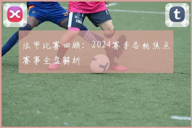 法甲比赛回顾：2024赛季各轮焦点赛事全盘解析