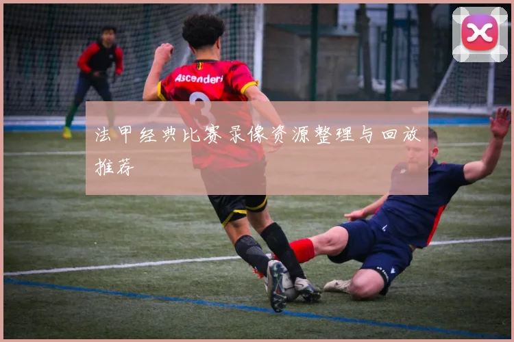 法甲经典比赛录像资源整理与回放推荐