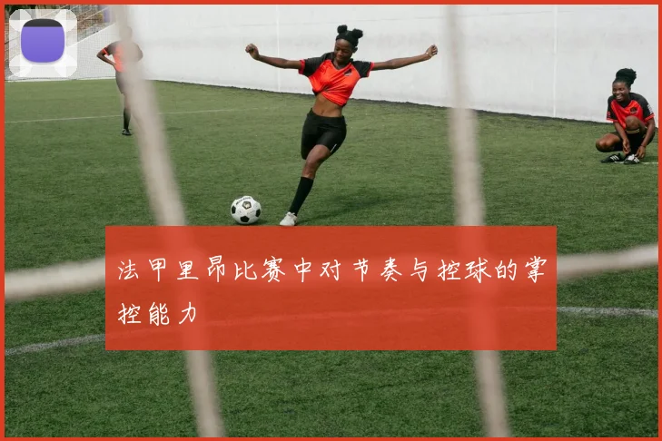 法甲里昂比赛中对节奏与控球的掌控能力