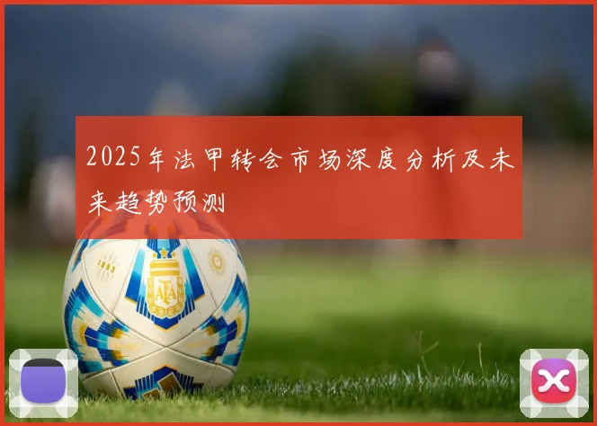2025年法甲转会市场深度分析及未来趋势预测