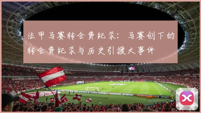 法甲马赛转会费纪录：马赛创下的转会费纪录与历史引援大事件