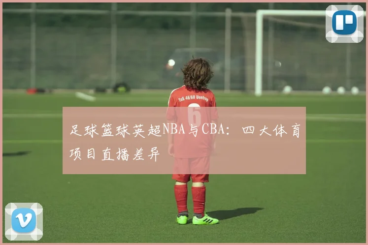 足球篮球英超NBA与CBA：四大体育项目直播差异